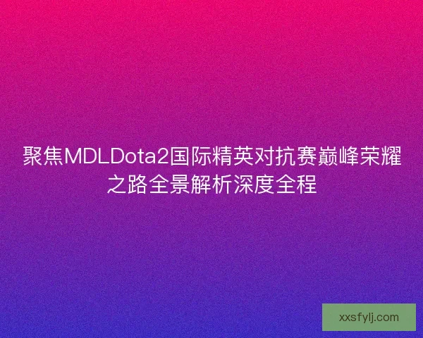 聚焦MDLDota2国际精英对抗赛巅峰荣耀之路全景解析深度全程
