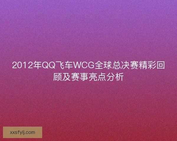 2012年QQ飞车WCG全球总决赛精彩回顾及赛事亮点分析