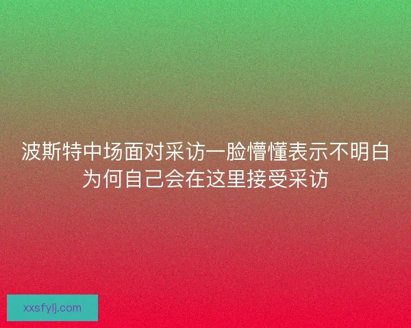 波斯特中场面对采访一脸懵懂表示不明白为何自己会在这里接受采访
