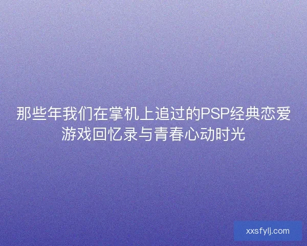 那些年我们在掌机上追过的PSP经典恋爱游戏回忆录与青春心动时光
