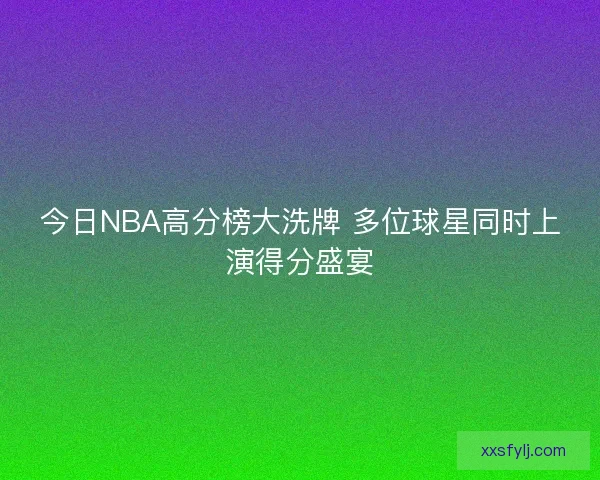 今日NBA高分榜大洗牌 多位球星同时上演得分盛宴